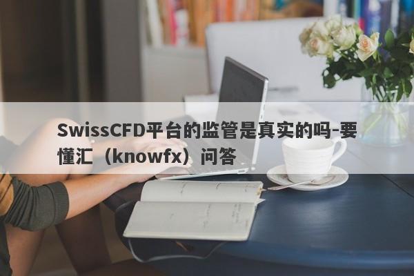 SwissCFD平台的监管是真实的吗-要懂汇（knowfx）问答-第1张图片-要懂汇圈网