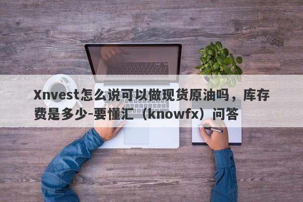 Xnvest怎么说可以做现货原油吗，库存费是多少-要懂汇（knowfx）问答-第1张图片-要懂汇圈网