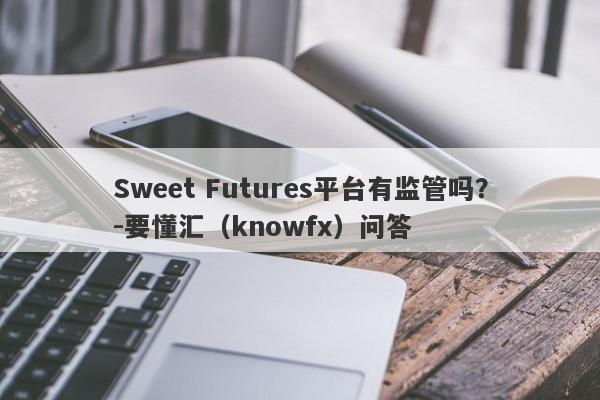 Sweet Futures平台有监管吗？-要懂汇（knowfx）问答-第1张图片-要懂汇圈网