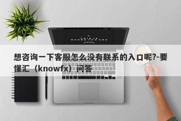 想咨询一下客服怎么没有联系的入口呢?-要懂汇（knowfx）问答-第1张图片-要懂汇圈网