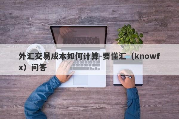 外汇交易成本如何计算-要懂汇（knowfx）问答-第1张图片-要懂汇圈网