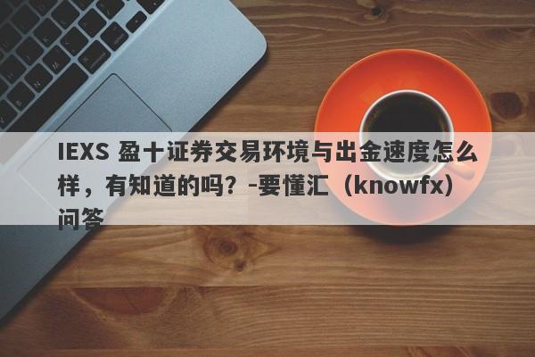 IEXS 盈十证券交易环境与出金速度怎么样，有知道的吗？-要懂汇（knowfx）问答-第1张图片-要懂汇圈网