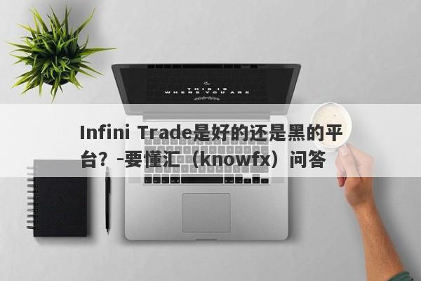 Infini Trade是好的还是黑的平台？-要懂汇（knowfx）问答-第1张图片-要懂汇圈网