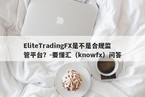 EliteTradingFX是不是合规监管平台？-要懂汇（knowfx）问答-第1张图片-要懂汇圈网