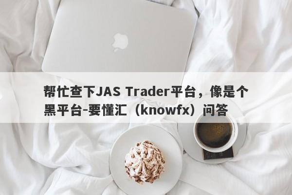 帮忙查下JAS Trader平台，像是个黑平台-要懂汇（knowfx）问答-第1张图片-要懂汇圈网