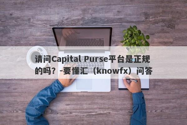 请问Capital Purse平台是正规的吗？-要懂汇（knowfx）问答-第1张图片-要懂汇圈网