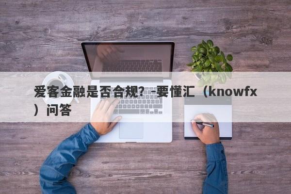 爱客金融是否合规？-要懂汇（knowfx）问答-第1张图片-要懂汇圈网