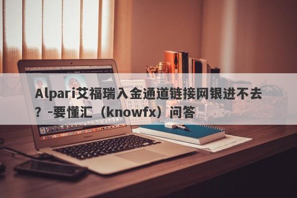 Alpari艾福瑞入金通道链接网银进不去？-要懂汇（knowfx）问答-第1张图片-要懂汇圈网