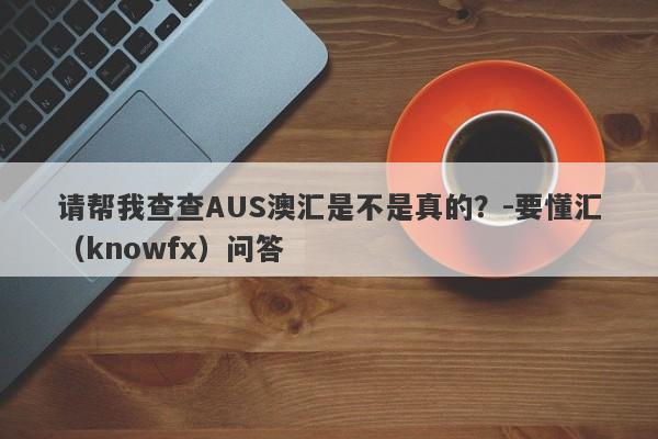 请帮我查查AUS澳汇是不是真的？-要懂汇（knowfx）问答-第1张图片-要懂汇圈网