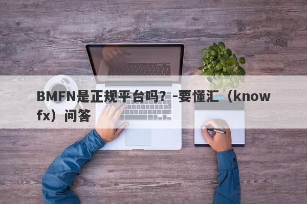 BMFN是正规平台吗？-要懂汇（knowfx）问答-第1张图片-要懂汇圈网