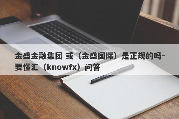 金盛金融集团 或（金盛国际）是正规的吗-要懂汇（knowfx）问答-第1张图片-要懂汇圈网