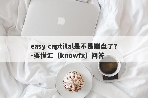 easy captital是不是崩盘了？-要懂汇（knowfx）问答-第1张图片-要懂汇圈网