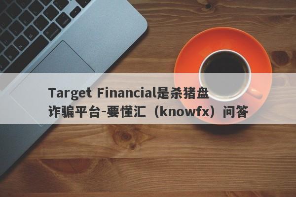 Target Financial是杀猪盘诈骗平台-要懂汇（knowfx）问答-第1张图片-要懂汇圈网