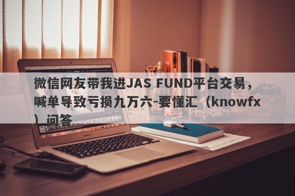 微信网友带我进JAS FUND平台交易，喊单导致亏损九万六-要懂汇（knowfx）问答-第1张图片-要懂汇圈网