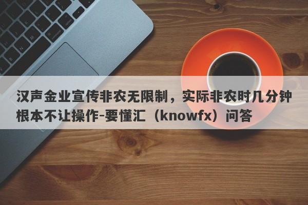 汉声金业宣传非农无限制，实际非农时几分钟根本不让操作-要懂汇（knowfx）问答-第1张图片-要懂汇圈网