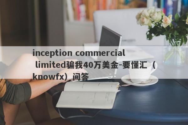 inception commercial limited骗我40万美金-要懂汇（knowfx）问答-第1张图片-要懂汇圈网