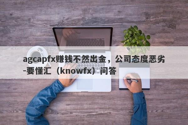 agcapfx赚钱不然出金，公司态度恶劣-要懂汇（knowfx）问答-第1张图片-要懂汇圈网