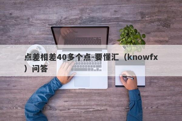 点差相差40多个点-要懂汇（knowfx）问答-第1张图片-要懂汇圈网