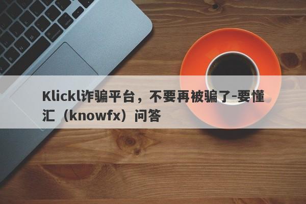 Klickl诈骗平台，不要再被骗了-要懂汇（knowfx）问答-第1张图片-要懂汇圈网