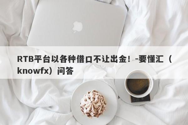 RTB平台以各种借口不让出金！-要懂汇（knowfx）问答-第1张图片-要懂汇圈网