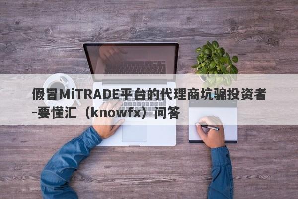 假冒MiTRADE平台的代理商坑骗投资者-要懂汇（knowfx）问答-第1张图片-要懂汇圈网