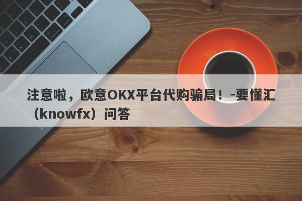 注意啦，欧意OKX平台代购骗局！-要懂汇（knowfx）问答-第1张图片-要懂汇圈网