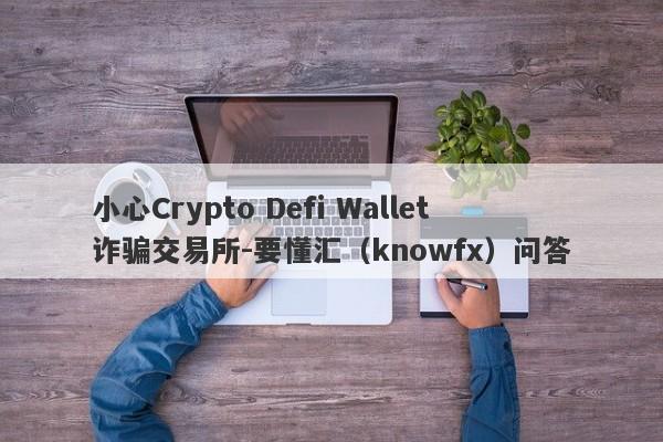 小心Crypto Defi Wallet诈骗交易所-要懂汇（knowfx）问答-第1张图片-要懂汇圈网