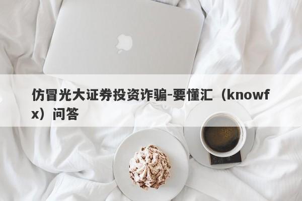 仿冒光大证券投资诈骗-要懂汇（knowfx）问答-第1张图片-要懂汇圈网