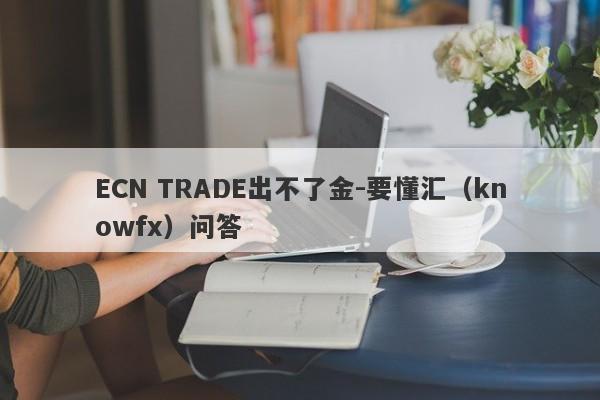 ECN TRADE出不了金-要懂汇（knowfx）问答-第1张图片-要懂汇圈网