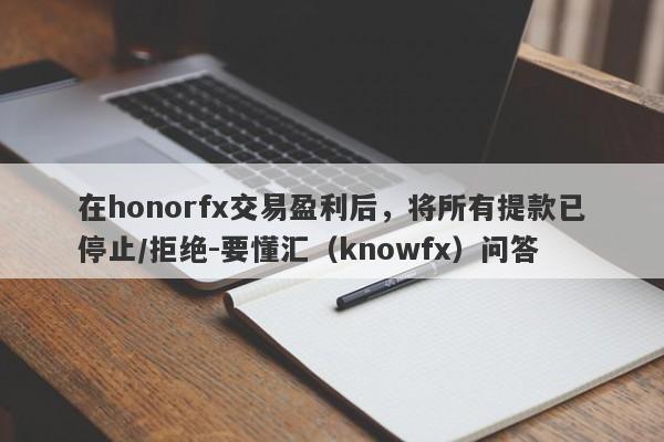 在honorfx交易盈利后，将所有提款已停止/拒绝-要懂汇（knowfx）问答-第1张图片-要懂汇圈网