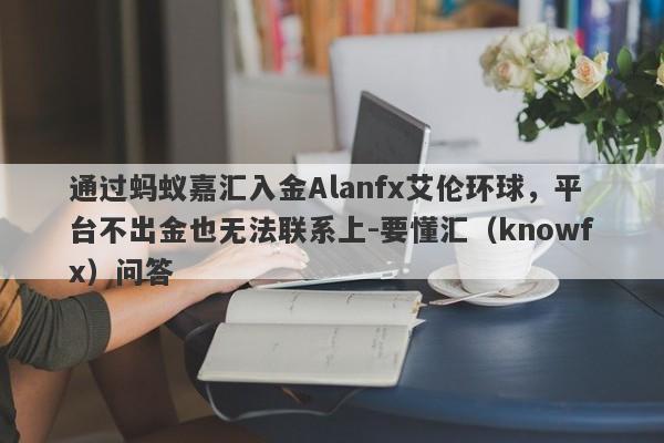 通过蚂蚁嘉汇入金Alanfx艾伦环球，平台不出金也无法联系上-要懂汇（knowfx）问答-第1张图片-要懂汇圈网