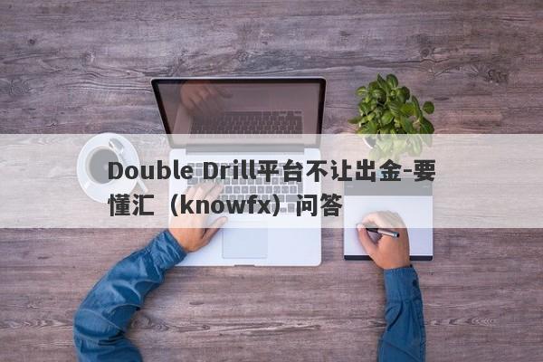 Double Drill平台不让出金-要懂汇（knowfx）问答-第1张图片-要懂汇圈网