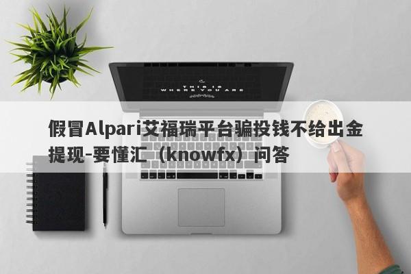 假冒Alpari艾福瑞平台骗投钱不给出金提现-要懂汇（knowfx）问答-第1张图片-要懂汇圈网