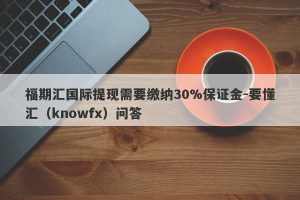 福期汇国际提现需要缴纳30%保证金-要懂汇（knowfx）问答-第1张图片-要懂汇圈网