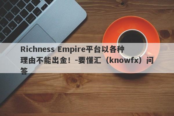 Richness Empire平台以各种理由不能出金！-要懂汇（knowfx）问答-第1张图片-要懂汇圈网