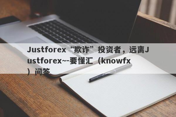 Justforex“欺诈”投资者，远离Justforex~-要懂汇（knowfx）问答-第1张图片-要懂汇圈网