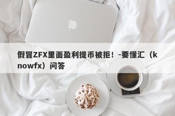 假冒ZFX里面盈利提币被拒！-要懂汇（knowfx）问答-第1张图片-要懂汇圈网