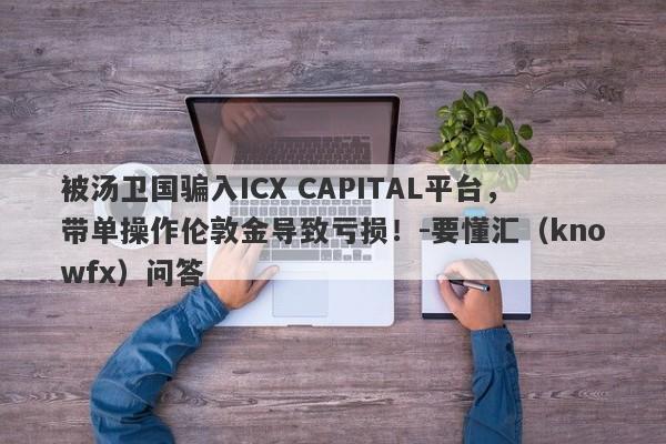 被汤卫国骗入ICX CAPITAL平台，带单操作伦敦金导致亏损！-要懂汇（knowfx）问答-第1张图片-要懂汇圈网