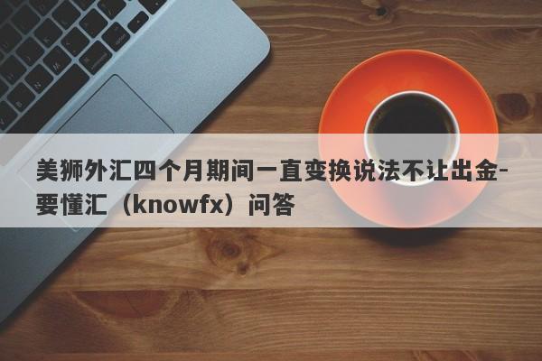 美狮外汇四个月期间一直变换说法不让出金-要懂汇（knowfx）问答-第1张图片-要懂汇圈网