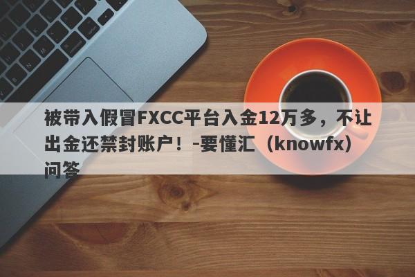 被带入假冒FXCC平台入金12万多，不让出金还禁封账户！-要懂汇（knowfx）问答-第1张图片-要懂汇圈网