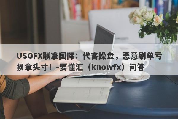 USGFX联准国际：代客操盘，恶意刷单亏损拿头寸！-要懂汇（knowfx）问答-第1张图片-要懂汇圈网