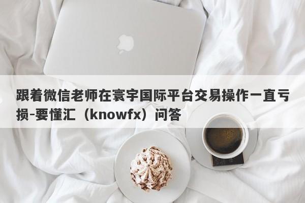 跟着微信老师在寰宇国际平台交易操作一直亏损-要懂汇（knowfx）问答-第1张图片-要懂汇圈网