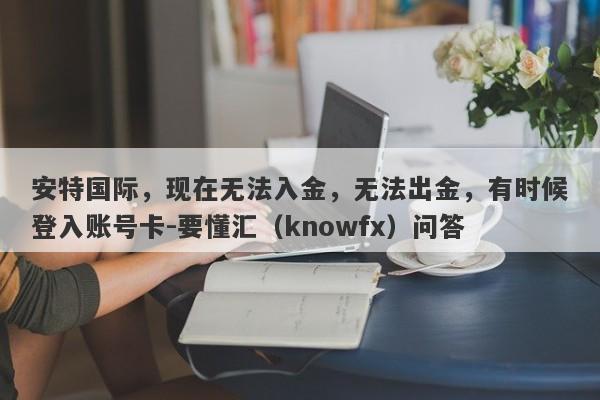 安特国际，现在无法入金，无法出金，有时候登入账号卡-要懂汇（knowfx）问答-第1张图片-要懂汇圈网