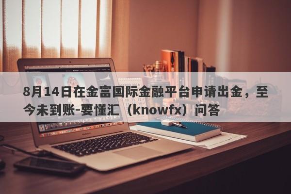 8月14日在金富国际金融平台申请出金，至今未到账-要懂汇（knowfx）问答-第1张图片-要懂汇圈网