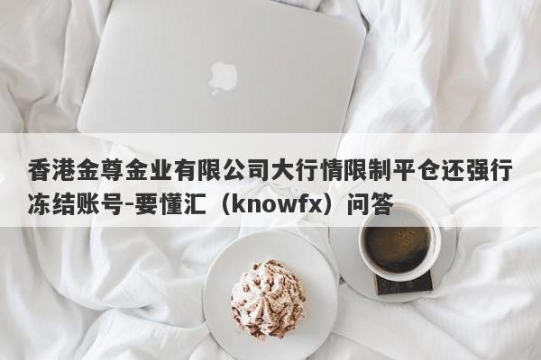 香港金尊金业有限公司大行情限制平仓还强行冻结账号-要懂汇（knowfx）问答-第1张图片-要懂汇圈网