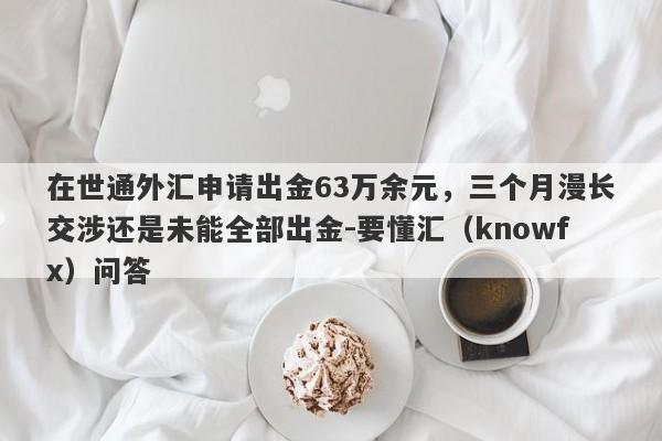 在世通外汇申请出金63万余元，三个月漫长交涉还是未能全部出金-要懂汇（knowfx）问答-第1张图片-要懂汇圈网