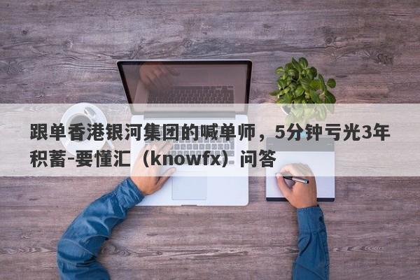 跟单香港银河集团的喊单师，5分钟亏光3年积蓄-要懂汇（knowfx）问答-第1张图片-要懂汇圈网