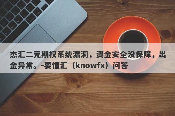 杰汇二元期权系统漏洞，资金安全没保障，出金异常。-要懂汇（knowfx）问答-第1张图片-要懂汇圈网