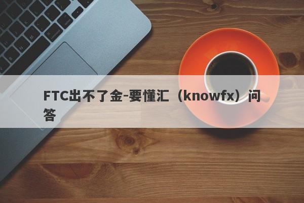 FTC出不了金-要懂汇（knowfx）问答-第1张图片-要懂汇圈网