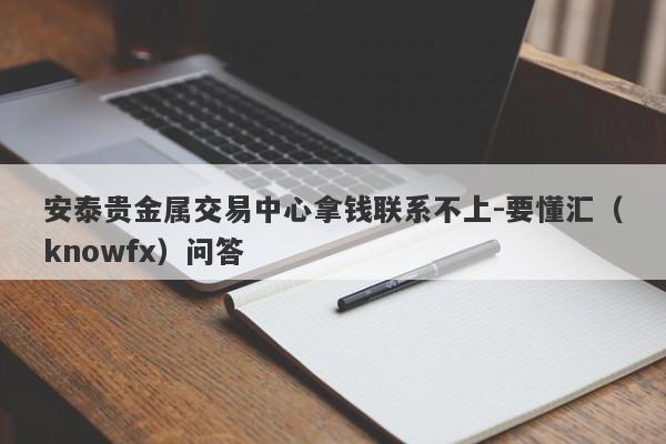 安泰贵金属交易中心拿钱联系不上-要懂汇（knowfx）问答-第1张图片-要懂汇圈网